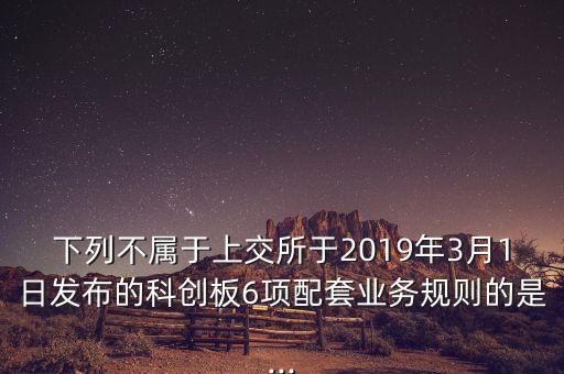 下列不屬于上交所于2019年3月1日發(fā)布的科創(chuàng)板6項(xiàng)配套業(yè)務(wù)規(guī)則的是...