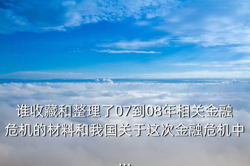 誰(shuí)收藏和整理了07到08年相關(guān)金融危機(jī)的材料和我國(guó)關(guān)于這次金融危機(jī)中...