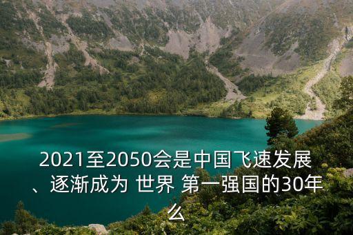 2021至2050會(huì)是中國(guó)飛速發(fā)展、逐漸成為 世界 第一強(qiáng)國(guó)的30年么