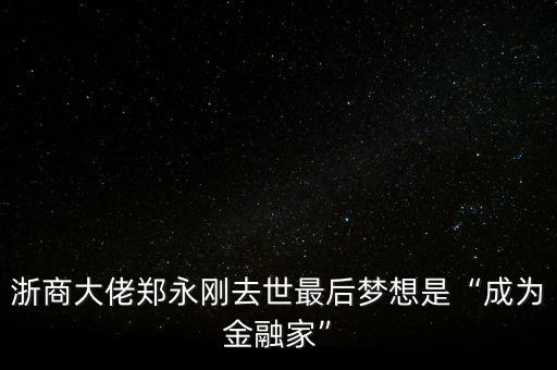 浙商大佬鄭永剛?cè)ナ雷詈髩?mèng)想是“成為金融家”