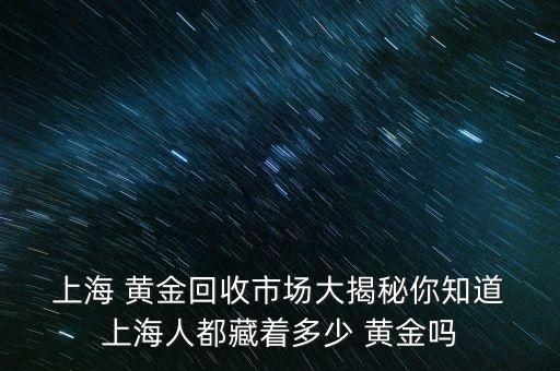  上海 黃金回收市場大揭秘你知道 上海人都藏著多少 黃金嗎