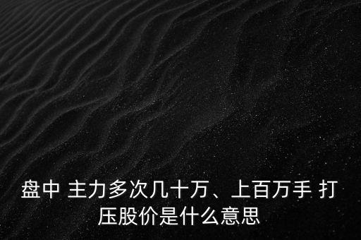 盤中 主力多次幾十萬、上百萬手 打壓股價(jià)是什么意思