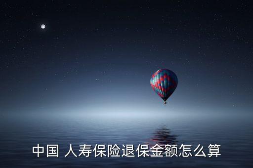 中國 人壽保險(xiǎn)退保金額怎么算