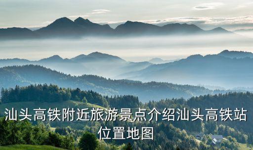 汕頭高鐵附近旅游景點(diǎn)介紹汕頭高鐵站位置地圖