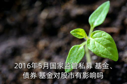 2016年5月國家監(jiān)管私募 基金、債券 基金對股市有影響嗎