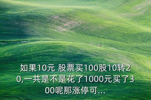 如果10元 股票買100股10轉(zhuǎn)20,一共是不是花了1000元買了300呢那漲停可...