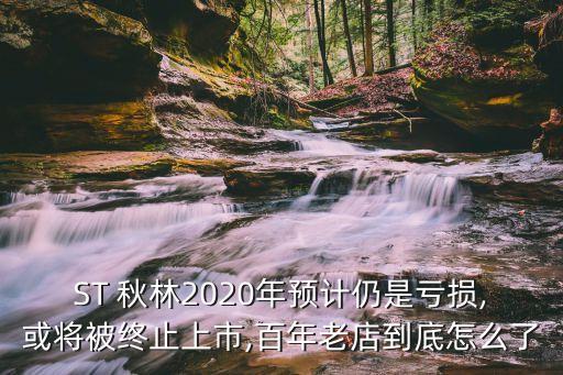 ST 秋林2020年預(yù)計仍是虧損,或?qū)⒈唤K止上市,百年老店到底怎么了