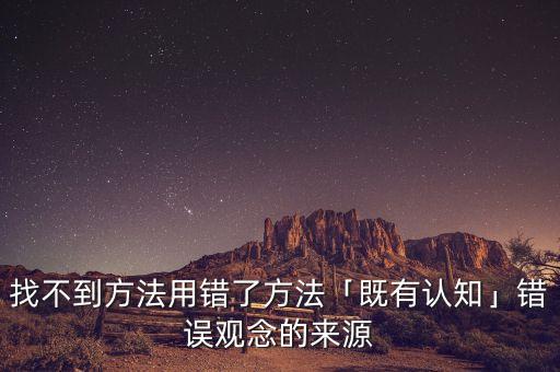 找不到方法用錯(cuò)了方法「既有認(rèn)知」錯(cuò)誤觀念的來(lái)源