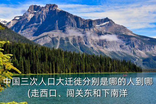 中國三次人口大遷徙分別是哪的人到哪(走西口、闖關東和下南洋