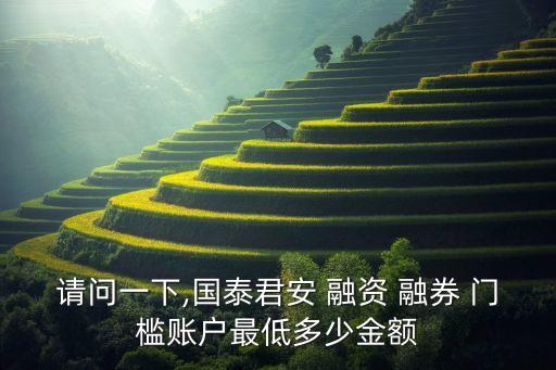 請(qǐng)問(wèn)一下,國(guó)泰君安 融資 融券 門檻賬戶最低多少金額