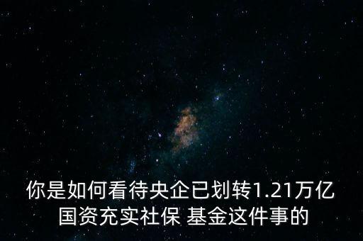 你是如何看待央企已劃轉1.21萬億 國資充實社保 基金這件事的