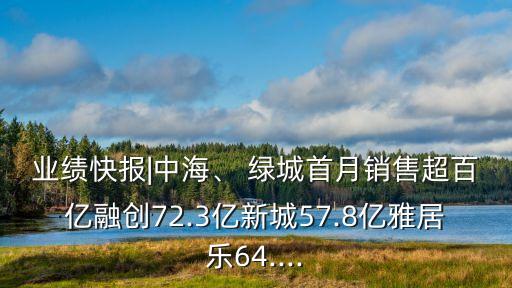 業(yè)績快報(bào)|中海、 綠城首月銷售超百億融創(chuàng)72.3億新城57.8億雅居樂64....