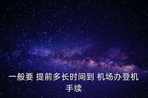 一般要 提前多長時間到 機場辦登機手續(xù)