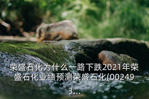 榮盛石化為什么一路下跌2021年榮盛石化業(yè)績預測榮盛石化(002493...