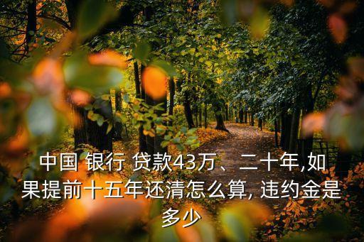 中國(guó) 銀行 貸款43萬(wàn)、二十年,如果提前十五年還清怎么算, 違約金是多少