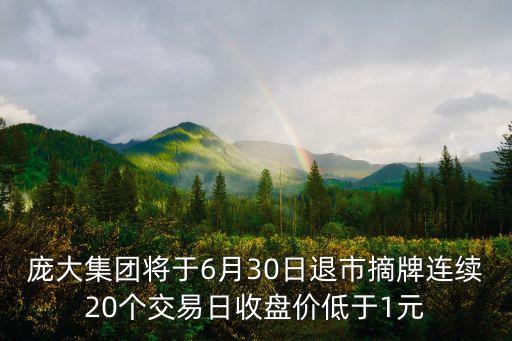 龐大集團(tuán)將于6月30日退市摘牌連續(xù)20個交易日收盤價低于1元