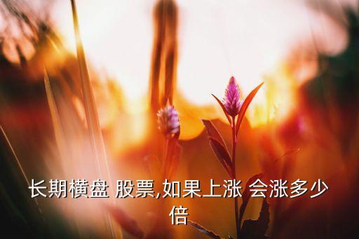 長(zhǎng)期橫盤 股票,如果上漲 會(huì)漲多少倍