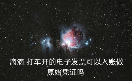  滴滴 打車開的電子發(fā)票可以入賬做原始憑證嗎