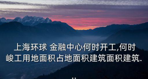  上海環(huán)球 金融中心何時開工,何時峻工用地面積占地面積建筑面積建筑...