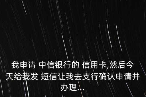 我申請 中信銀行的 信用卡,然后今天給我發(fā) 短信讓我去支行確認(rèn)申請并辦理...