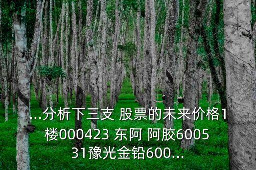 ...分析下三支 股票的未來(lái)價(jià)格1樓000423 東阿 阿膠600531豫光金鉛600...