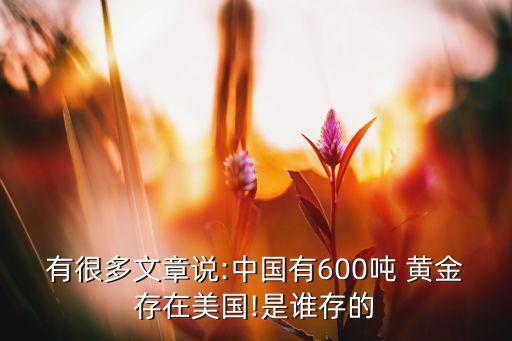 有很多文章說:中國有600噸 黃金存在美國!是誰存的