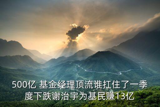 500億 基金經(jīng)理頂流誰扛住了一季度下跌謝治宇為基民賺13億