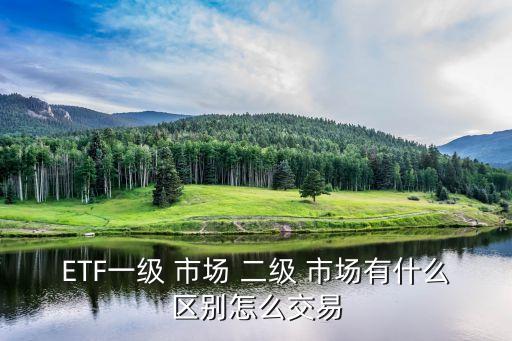 ETF一級(jí) 市場(chǎng) 二級(jí) 市場(chǎng)有什么區(qū)別怎么交易