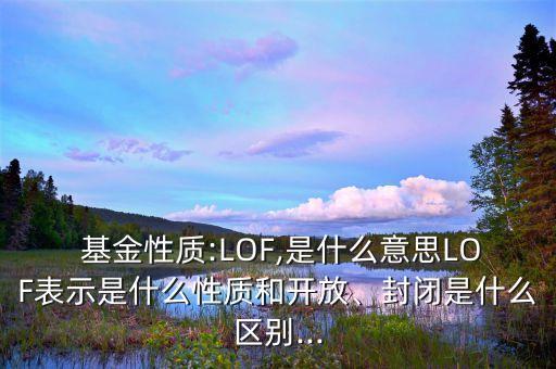  基金性質(zhì):LOF,是什么意思LOF表示是什么性質(zhì)和開放、封閉是什么區(qū)別...