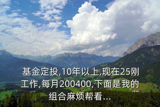  基金定投,10年以上,現(xiàn)在25剛工作,每月200400,下面是我的組合麻煩幫看...