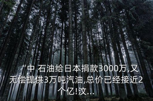 “中 石油給日本捐款3000萬(wàn),又無(wú)償提供3萬(wàn)噸汽油,總價(jià)已經(jīng)接近2個(gè)億!汶...