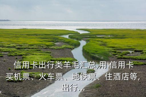  信用卡出行類羊毛匯總,用 信用卡買機票、火車票、地鐵票、住酒店等,出行...