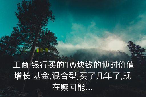  工商 銀行買的1W塊錢的博時價值增長 基金,混合型,買了幾年了,現(xiàn)在贖回能...