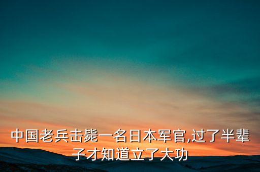 中國(guó)老兵擊斃一名日本軍官,過(guò)了半輩子才知道立了大功