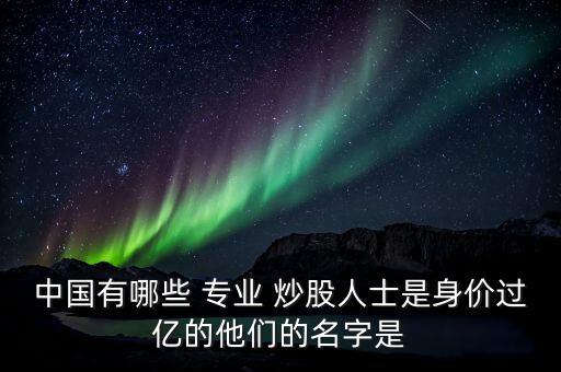 中國有哪些 專業(yè) 炒股人士是身價過億的他們的名字是