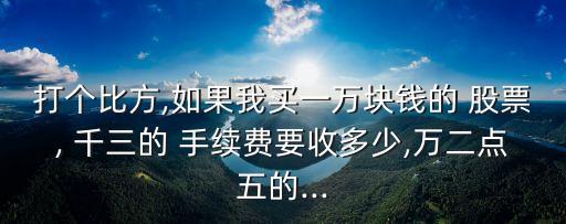 打個(gè)比方,如果我買一萬(wàn)塊錢的 股票, 千三的 手續(xù)費(fèi)要收多少,萬(wàn)二點(diǎn)五的...