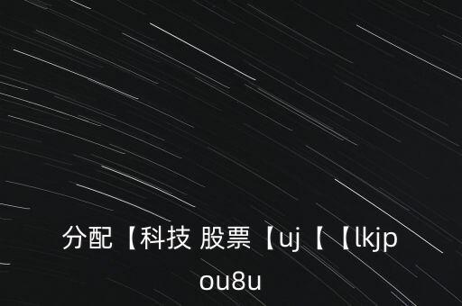 分配【科技 股票【uj【【lkjpou8u