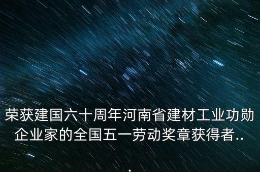 榮獲建國(guó)六十周年河南省建材工業(yè)功勛企業(yè)家的全國(guó)五一勞動(dòng)獎(jiǎng)?wù)芦@得者...