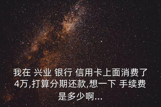 我在 興業(yè) 銀行 信用卡上面消費(fèi)了4萬,打算分期還款,想一下 手續(xù)費(fèi)是多少啊...