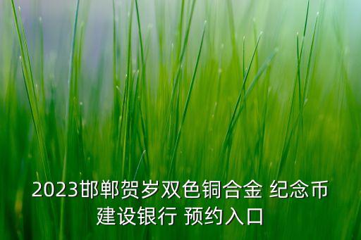 2023邯鄲賀歲雙色銅合金 紀念幣建設(shè)銀行 預約入口