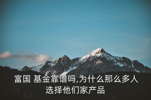  富國 基金靠譜嗎,為什么那么多人選擇他們家產(chǎn)品