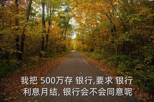 我把 500萬(wàn)存 銀行,要求 銀行 利息月結(jié), 銀行會(huì)不會(huì)同意呢