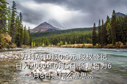  萬科A:10派0.5元,股權(quán)登記日為2009年6月5日,除息日為6月8日是什么意思...