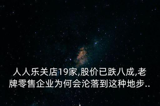 人人樂關(guān)店19家,股價已跌八成,老牌零售企業(yè)為何會淪落到這種地步...