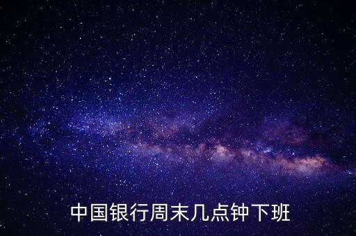  中國銀行周末幾點鐘下班