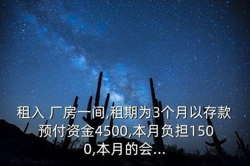 租入 廠房一間,租期為3個月以存款 預(yù)付資金4500,本月負擔(dān)1500,本月的會...