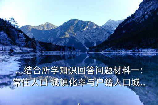 ...結合所學知識回答問題材料一:常住人口 城鎮(zhèn)化率與戶籍人口城...