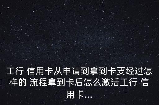 工行 信用卡從申請到拿到卡要經(jīng)過怎樣的 流程拿到卡后怎么激活工行 信用卡...