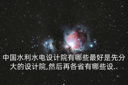 中國水利水電設(shè)計院有哪些最好是先分大的設(shè)計院,然后再各省有哪些設(shè)...