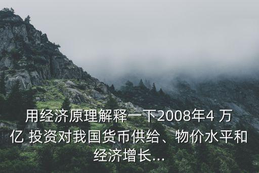 用經(jīng)濟原理解釋一下2008年4 萬億 投資對我國貨幣供給、物價水平和經(jīng)濟增長...